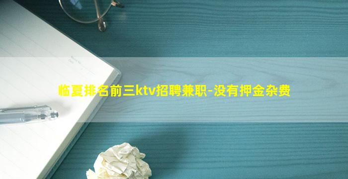 临夏排名前三ktv招聘兼职-没有押金杂费